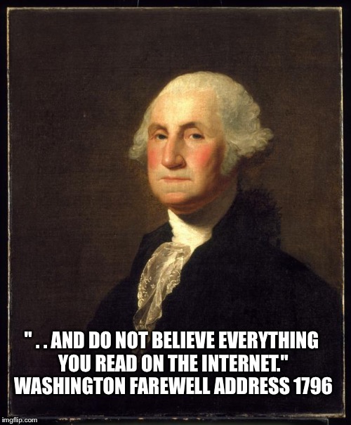 George Washington | " . . AND DO NOT BELIEVE EVERYTHING YOU READ ON THE INTERNET." WASHINGTON FAREWELL ADDRESS 1796 | image tagged in george washington | made w/ Imgflip meme maker