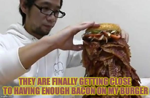 Almost but not quite | THEY ARE FINALLY GETTING CLOSE TO HAVING ENOUGH BACON ON MY BURGER | image tagged in memes,gifs,bacon,burger | made w/ Imgflip meme maker