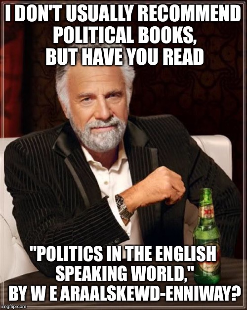 The Most Interesting Man In The World Meme | I DON'T USUALLY RECOMMEND POLITICAL BOOKS, BUT HAVE YOU READ "POLITICS IN THE ENGLISH SPEAKING WORLD," BY W E ARAALSKEWD-ENNIWAY? | image tagged in memes,the most interesting man in the world | made w/ Imgflip meme maker