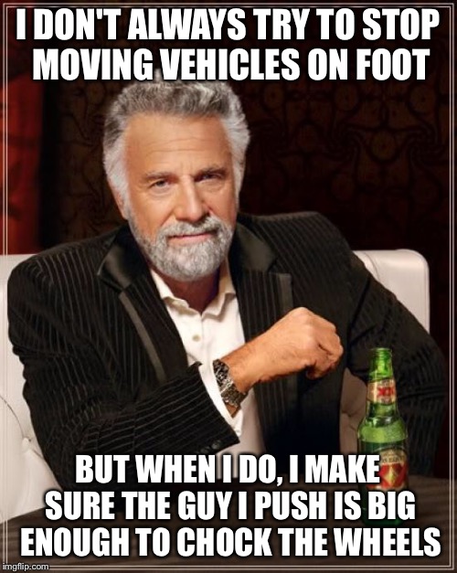 The Most Interesting Man In The World Meme | I DON'T ALWAYS TRY TO STOP MOVING VEHICLES ON FOOT BUT WHEN I DO, I MAKE SURE THE GUY I PUSH IS BIG ENOUGH TO CHOCK THE WHEELS | image tagged in memes,the most interesting man in the world | made w/ Imgflip meme maker