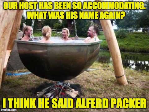 Whaddaya have to do to get a meal around here? | OUR HOST HAS BEEN SO ACCOMMODATING.  WHAT WAS HIS NAME AGAIN? I THINK HE SAID ALFERD PACKER | image tagged in memes,gifs,cannibal,pot | made w/ Imgflip meme maker