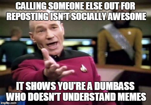 Picard Wtf Meme | CALLING SOMEONE ELSE OUT FOR REPOSTING ISN'T SOCIALLY AWESOME IT SHOWS YOU'RE A DUMBASS WHO DOESN'T UNDERSTAND MEMES | image tagged in memes,picard wtf | made w/ Imgflip meme maker