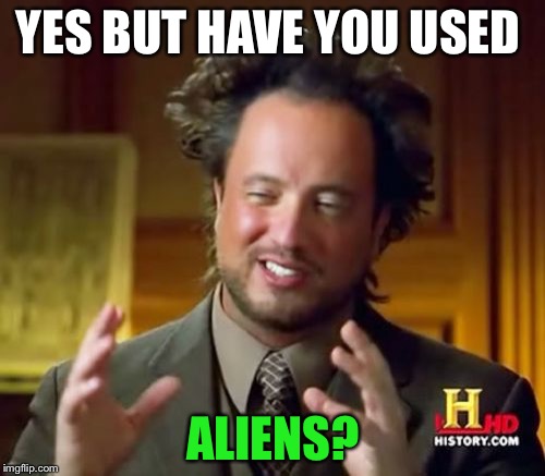 Ancient Aliens Meme | YES BUT HAVE YOU USED ALIENS? | image tagged in memes,ancient aliens | made w/ Imgflip meme maker