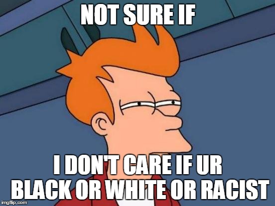 Futurama Fry Meme | NOT SURE IF; I DON'T CARE IF UR BLACK OR WHITE OR RACIST | image tagged in memes,futurama fry | made w/ Imgflip meme maker