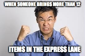 WHEN SOMEONE BRINGS MORE THAN 12; ITEMS IN THE EXPRESS LANE | image tagged in angry,mad | made w/ Imgflip meme maker