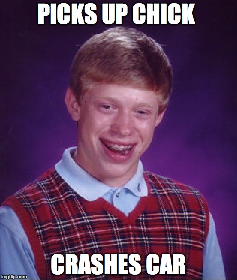 Bad Luck Brian | PICKS UP CHICK; CRASHES CAR | image tagged in memes,bad luck brian | made w/ Imgflip meme maker