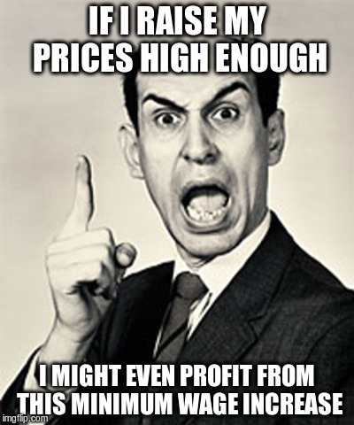 IF I RAISE MY PRICES HIGH ENOUGH; I MIGHT EVEN PROFIT FROM THIS MINIMUM WAGE INCREASE | image tagged in memes | made w/ Imgflip meme maker