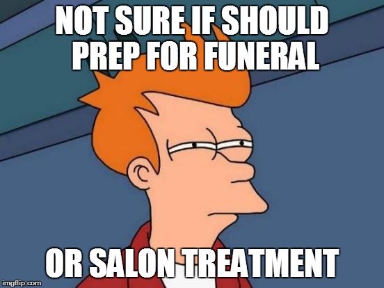 Futurama Fry Meme | NOT SURE IF SHOULD PREP FOR FUNERAL OR SALON TREATMENT | image tagged in memes,futurama fry | made w/ Imgflip meme maker