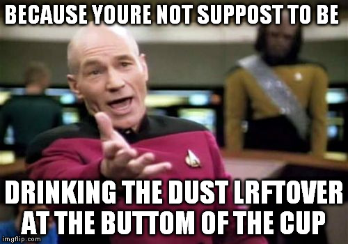 Picard Wtf Meme | BECAUSE YOURE NOT SUPPOST TO BE DRINKING THE DUST LRFTOVER AT THE BUTTOM OF THE CUP | image tagged in memes,picard wtf | made w/ Imgflip meme maker