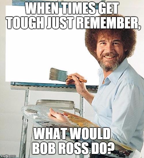 Bob Ross Troll | WHEN TIMES GET TOUGH JUST REMEMBER, WHAT WOULD BOB ROSS DO? | image tagged in bob ross troll | made w/ Imgflip meme maker