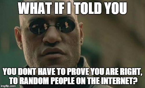 Matrix Morpheus | WHAT IF I TOLD YOU; YOU DONT HAVE TO PROVE YOU ARE RIGHT, TO RANDOM PEOPLE ON THE INTERNET? | image tagged in memes,matrix morpheus | made w/ Imgflip meme maker