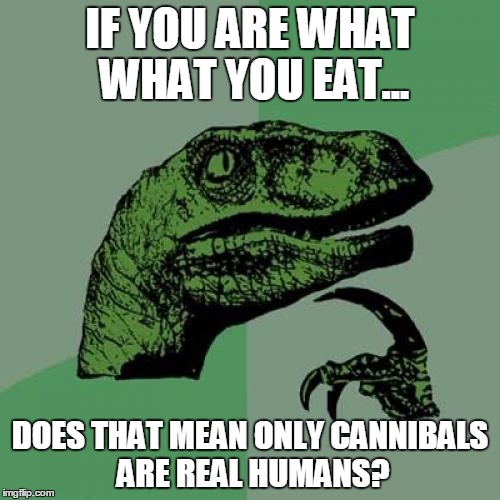 Philosoraptor | IF YOU ARE WHAT WHAT YOU EAT... DOES THAT MEAN ONLY CANNIBALS ARE REAL HUMANS? | image tagged in memes,philosoraptor | made w/ Imgflip meme maker