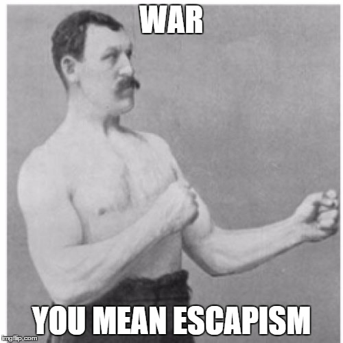 Overly Manly Man | WAR; YOU MEAN ESCAPISM | image tagged in memes,overly manly man | made w/ Imgflip meme maker