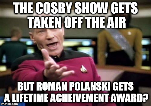 I don't get it. | THE COSBY SHOW GETS TAKEN OFF THE AIR; BUT ROMAN POLANSKI GETS A LIFETIME ACHEIVEMENT AWARD? | image tagged in memes,picard wtf,bill cosby,roman polanski,pedophile,rape | made w/ Imgflip meme maker