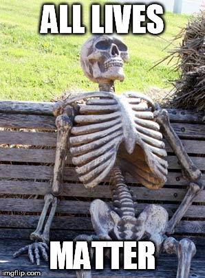 Waiting Skeleton Meme | ALL LIVES MATTER | image tagged in memes,waiting skeleton | made w/ Imgflip meme maker