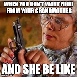 Madea With a Gun | WHEN YOU DON'T WANT FOOD FROM YOUR GRANDMOTHER; AND SHE BE LIKE | image tagged in madea with a gun | made w/ Imgflip meme maker
