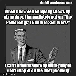 Uninvited company | timfall.wordpress.com; When uninvited company shows up at my door, I immediately put on "The Polka Kings' Tribute to Star Wars!"; I can't understand why more people don't drop in on me unexpectedly. | image tagged in star wars,polka | made w/ Imgflip meme maker