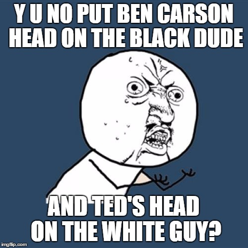 Y U No Meme | Y U NO PUT BEN CARSON HEAD ON THE BLACK DUDE AND TED'S HEAD ON THE WHITE GUY? | image tagged in memes,y u no | made w/ Imgflip meme maker