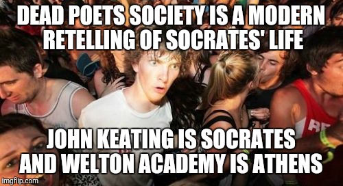 Sudden Clarity Clarence Meme | DEAD POETS SOCIETY IS A MODERN RETELLING OF SOCRATES' LIFE; JOHN KEATING IS SOCRATES AND WELTON ACADEMY IS ATHENS | image tagged in memes,sudden clarity clarence | made w/ Imgflip meme maker