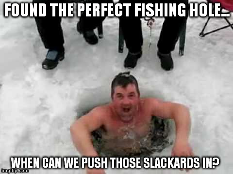 FOUND THE PERFECT FISHING HOLE... WHEN CAN WE PUSH THOSE SLACKARDS IN? | made w/ Imgflip meme maker