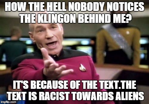 Picard Wtf Meme | HOW THE HELL NOBODY NOTICES THE KLINGON BEHIND ME? IT'S BECAUSE OF THE TEXT.THE TEXT IS RACIST TOWARDS ALIENS | image tagged in memes,picard wtf | made w/ Imgflip meme maker