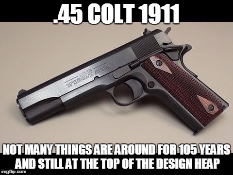 Because shooting someone twice is silly | .45 COLT 1911 NOT MANY THINGS ARE AROUND FOR 105 YEARS AND STILL AT THE TOP OF THE DESIGN HEAP | image tagged in memes,guns | made w/ Imgflip meme maker