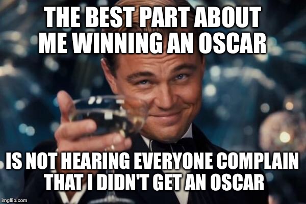 Leonardo Dicaprio Cheers Meme | THE BEST PART ABOUT ME WINNING AN OSCAR IS NOT HEARING EVERYONE COMPLAIN THAT I DIDN'T GET AN OSCAR | image tagged in memes,leonardo dicaprio cheers | made w/ Imgflip meme maker