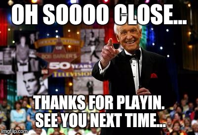 OH SOOOO CLOSE... THANKS FOR PLAYIN. SEE YOU NEXT TIME... | made w/ Imgflip meme maker