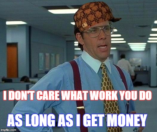 That Would Be Great Meme | I DON'T CARE WHAT WORK YOU DO; AS LONG AS I GET MONEY | image tagged in memes,that would be great,scumbag | made w/ Imgflip meme maker