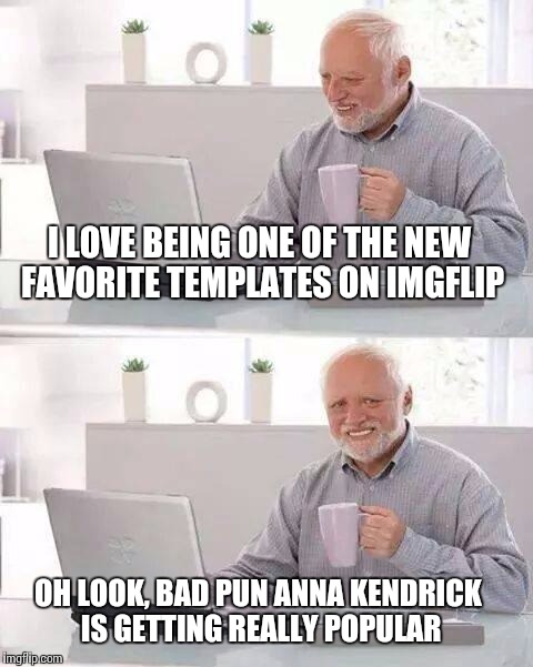 Hide the Pain Harold Meme | I LOVE BEING ONE OF THE NEW FAVORITE TEMPLATES ON IMGFLIP; OH LOOK, BAD PUN ANNA KENDRICK IS GETTING REALLY POPULAR | image tagged in memes,hide the pain harold | made w/ Imgflip meme maker