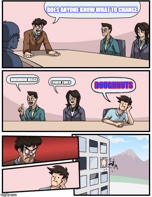 Boardroom Meeting Suggestion | DOES ANYONE KNOW WHAT TO CHANGE; MINIMUM WAGE; DOUGHNUTS; LUNCH TIMES | image tagged in memes,boardroom meeting suggestion | made w/ Imgflip meme maker