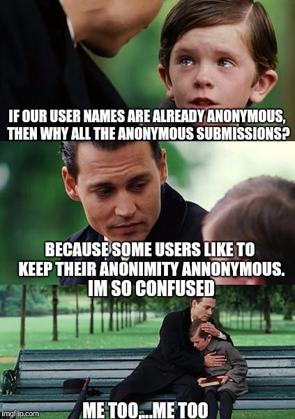 Seriously, why all the anonymous memes? What are ya? Yellaw? | IF OUR USER NAMES ARE ALREADY ANONYMOUS, THEN WHY ALL THE ANONYMOUS SUBMISSIONS? BECAUSE SOME USERS LIKE TO KEEP THEIR ANONIMITY ANNONYMOUS. IM SO CONFUSED; ME TOO,...ME TOO | image tagged in memes,finding neverland | made w/ Imgflip meme maker