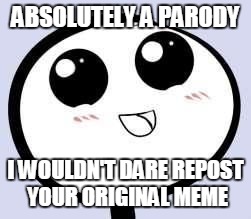 just cute | ABSOLUTELY A PARODY I WOULDN'T DARE REPOST YOUR ORIGINAL MEME | image tagged in just cute | made w/ Imgflip meme maker