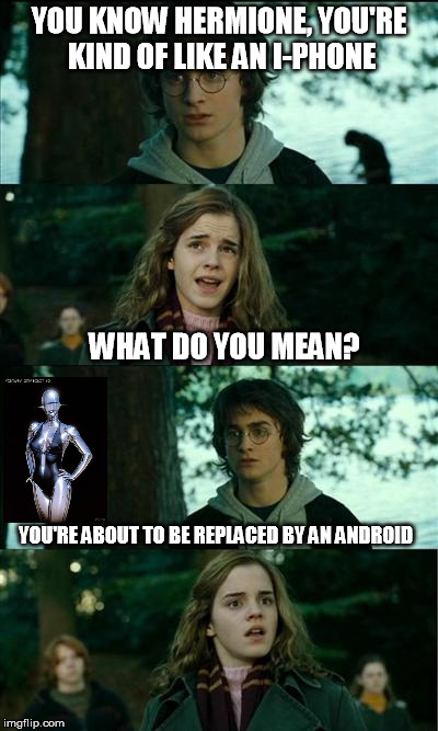 YOU KNOW HERMIONE, YOU'RE KIND OF LIKE AN I-PHONE YOU'RE ABOUT TO BE REPLACED BY AN ANDROID WHAT DO YOU MEAN? | made w/ Imgflip meme maker