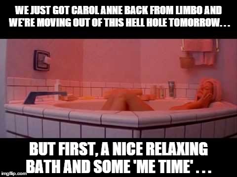 Mother Of The Year Award | WE JUST GOT CAROL ANNE BACK FROM LIMBO AND WE'RE MOVING OUT OF THIS HELL HOLE TOMORROW. . . BUT FIRST, A NICE RELAXING BATH AND SOME 'ME TIME' . . . | image tagged in funny,truth,oh hell no | made w/ Imgflip meme maker