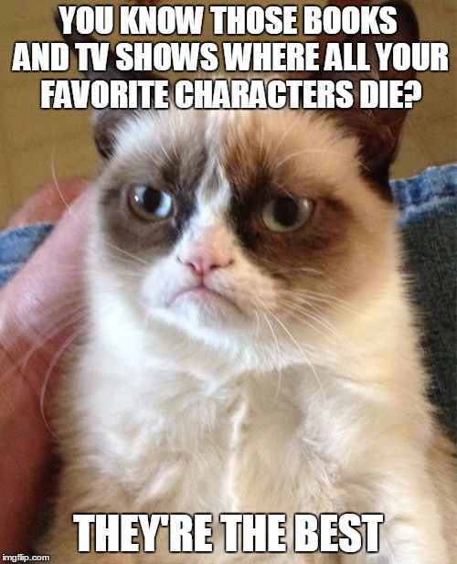 Grumpy Cat Meme | YOU KNOW THOSE BOOKS AND TV SHOWS WHERE ALL YOUR FAVORITE CHARACTERS DIE? THEY'RE THE BEST | image tagged in memes,grumpy cat | made w/ Imgflip meme maker