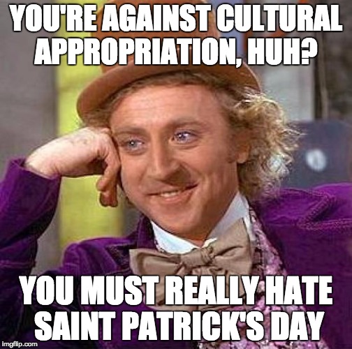 Creepy Condescending Wonka | YOU'RE AGAINST CULTURAL APPROPRIATION, HUH? YOU MUST REALLY HATE SAINT PATRICK'S DAY | image tagged in memes,creepy condescending wonka | made w/ Imgflip meme maker