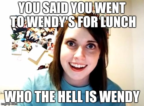 Overly Attached Girlfriend | YOU SAID YOU WENT TO WENDY'S FOR LUNCH; WHO THE HELL IS WENDY | image tagged in memes,overly attached girlfriend | made w/ Imgflip meme maker
