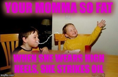YOUR MOMMA SO FAT WHEN SHE WEARS HIGH HEELS, SHE STRIKES OIL | made w/ Imgflip meme maker