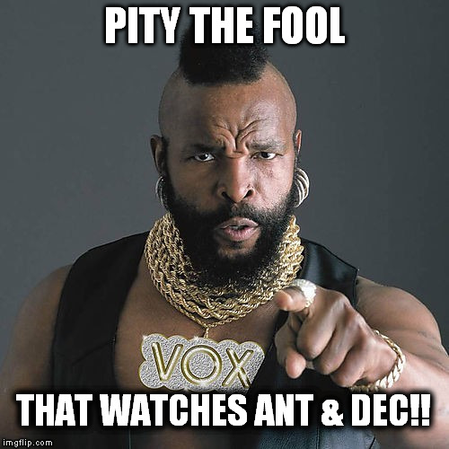 Mr T Pity The Fool | PITY THE FOOL; THAT WATCHES ANT & DEC!! | image tagged in memes,mr t pity the fool | made w/ Imgflip meme maker