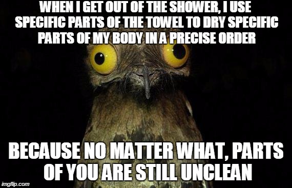 Do ya'll do this or am I alone? | WHEN I GET OUT OF THE SHOWER, I USE SPECIFIC PARTS OF THE TOWEL TO DRY SPECIFIC PARTS OF MY BODY IN A PRECISE ORDER; BECAUSE NO MATTER WHAT, PARTS OF YOU ARE STILL UNCLEAN | image tagged in memes,weird stuff i do potoo,shower,gross | made w/ Imgflip meme maker