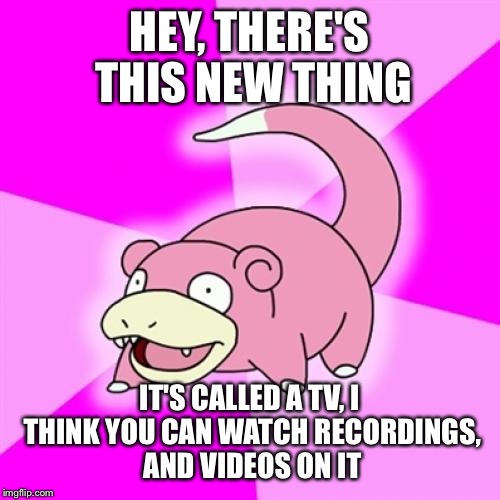 Slowpoke | HEY, THERE'S THIS NEW THING; IT'S CALLED A TV, I THINK YOU CAN WATCH RECORDINGS, AND VIDEOS ON IT | image tagged in memes,slowpoke | made w/ Imgflip meme maker