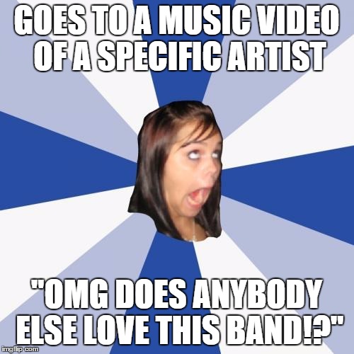 Annoying Facebook Girl | GOES TO A MUSIC VIDEO OF A SPECIFIC ARTIST; "OMG DOES ANYBODY ELSE LOVE THIS BAND!?" | image tagged in memes,annoying facebook girl | made w/ Imgflip meme maker