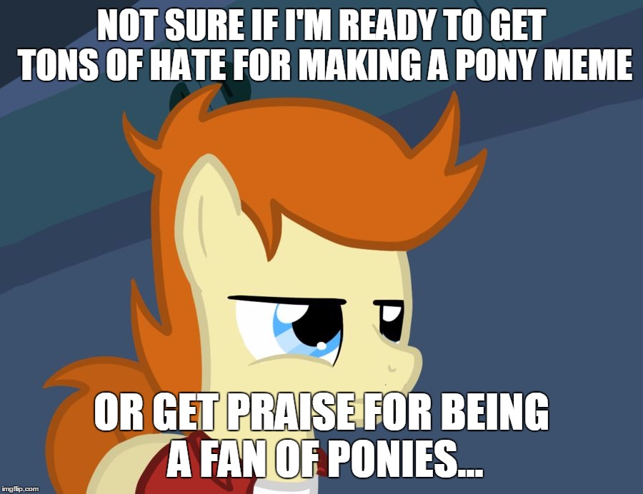 Futurama Fry Pony | NOT SURE IF I'M READY TO GET TONS OF HATE FOR MAKING A PONY MEME; OR GET PRAISE FOR BEING A FAN OF PONIES... | image tagged in futurama fry pony,memes,mlp,futurama fry,haters | made w/ Imgflip meme maker