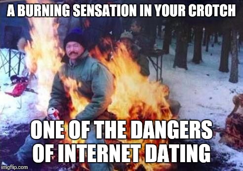 LIGAF | A BURNING SENSATION IN YOUR CROTCH; ONE OF THE DANGERS OF INTERNET DATING | image tagged in memes,ligaf | made w/ Imgflip meme maker
