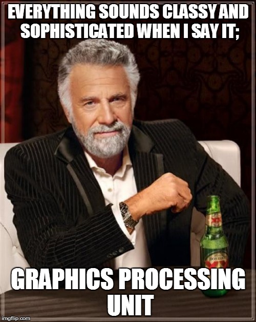 The Most Interesting Man In The World | EVERYTHING SOUNDS CLASSY AND SOPHISTICATED WHEN I SAY IT;; GRAPHICS PROCESSING UNIT | image tagged in memes,the most interesting man in the world | made w/ Imgflip meme maker