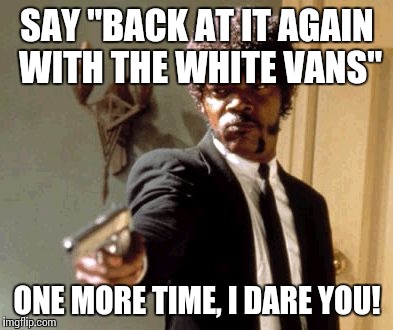 Say That Again I Dare You Meme | SAY "BACK AT IT AGAIN WITH THE WHITE VANS"; ONE MORE TIME, I DARE YOU! | image tagged in memes,say that again i dare you | made w/ Imgflip meme maker