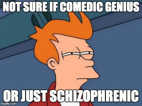 Futurama Fry Meme | NOT SURE IF COMEDIC GENIUS OR JUST SCHIZOPHRENIC | image tagged in memes,futurama fry | made w/ Imgflip meme maker