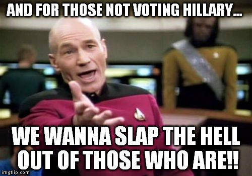 Picard Wtf Meme | AND FOR THOSE NOT VOTING HILLARY... WE WANNA SLAP THE HELL OUT OF THOSE WHO ARE!! | image tagged in memes,picard wtf | made w/ Imgflip meme maker