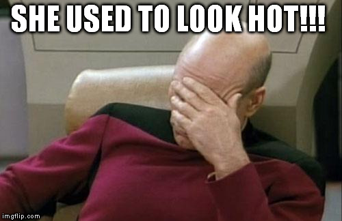 Captain Picard Facepalm Meme | SHE USED TO LOOK HOT!!! | image tagged in memes,captain picard facepalm | made w/ Imgflip meme maker